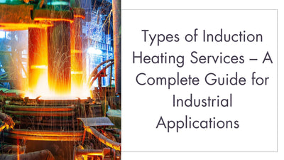 Types of Induction Heating Services – A Complete Guide for Industrial Applications
